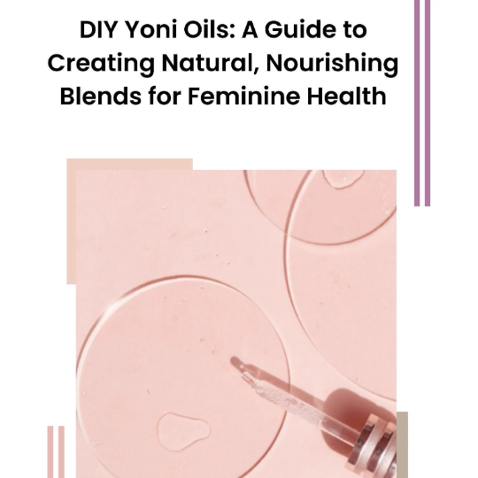 DIY Yoni Oils: A Simple Guide to Creating Natural, Nurturing Blends for Feminine Health